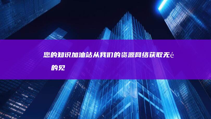 您的知识加油站：从我们的资源网络获取无限的见解 (你的知识)