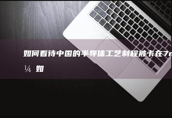 如何看待中国的半导体工艺制程被卡在7nm，如何才能突破？