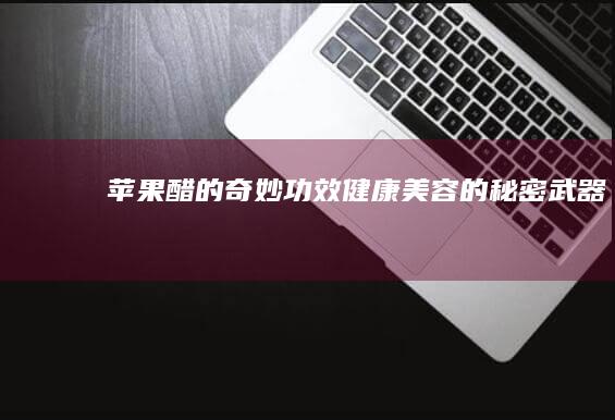 苹果醋的奇妙功效：健康美容的秘密武器